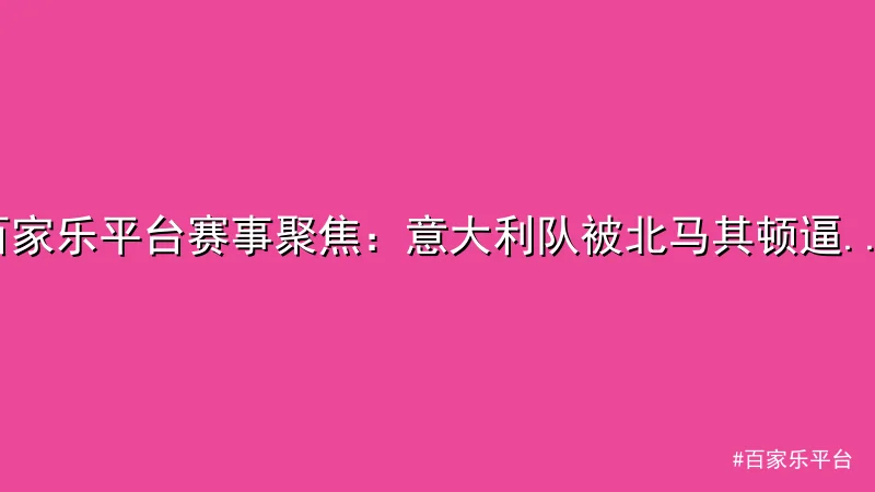 百家乐平台 - 百家乐平台赛事聚焦：意大利队被北马其顿逼平，晋级形势严峻 配图1